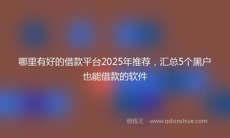 哪里有好的借款平台2025年推荐，汇总5个黑户也能借款的软件