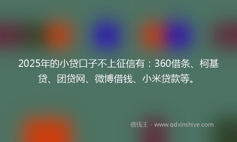 2025年的小贷口子不上征信有：360借条、柯基贷、团贷网、微博借钱、小米贷款等。
