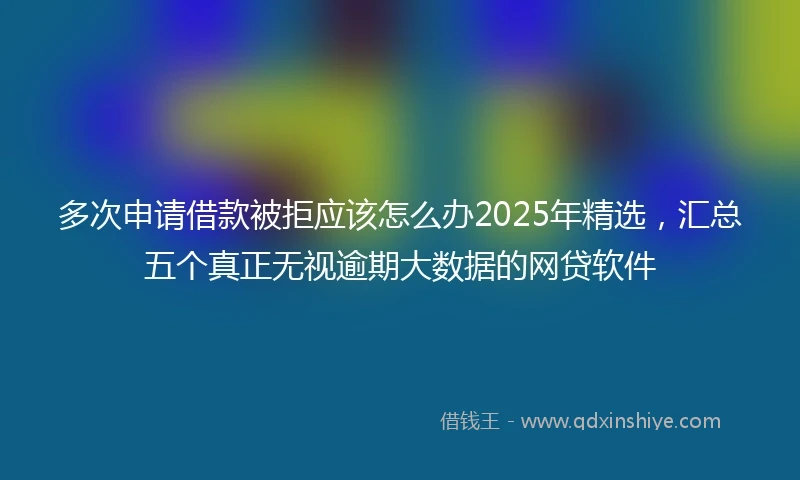 多次申请借款被拒应该怎么办2025年精选，汇总五个真正无视逾期大数据的网贷软件