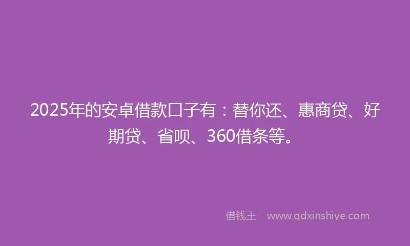 2025年的安卓借款口子有:替你还、惠商贷、好期贷、省呗、360借条等。