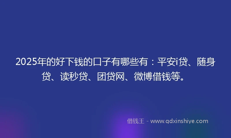 2025年的好下钱的口子有哪些有：平安i贷、随身贷、读秒贷、团贷网、微博借钱等。