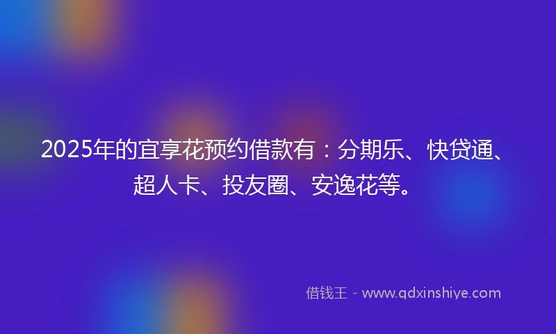 2025年的宜享花预约借款有：分期乐、快贷通、超人卡、投友圈、安逸花等。