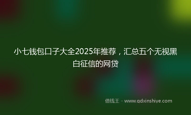 小七钱包口子大全2025年推荐，汇总五个无视黑白征信的网贷