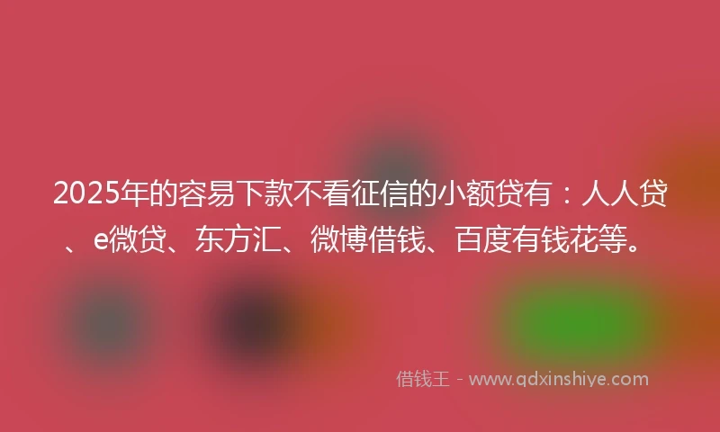 2025年的容易下款不看征信的小额贷有：人人贷、e微贷、东方汇、微博借钱、百度有钱花等。