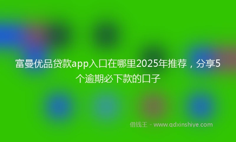 富曼优品贷款app入口在哪里2025年推荐，分享5个逾期必下款的口子