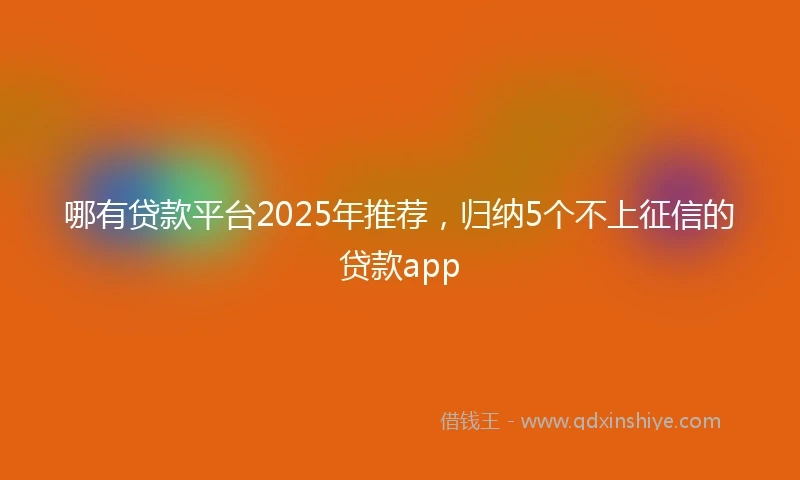 哪有贷款平台2025年推荐，归纳5个不上征信的贷款app