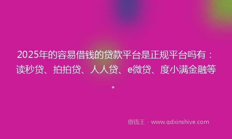 2025年的容易借钱的贷款平台是正规平台吗有：读秒贷、拍拍贷、人人贷、e微贷、度小满金融等。