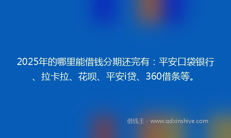 2025年的哪里能借钱分期还完有:平安口袋银行、拉卡拉、花呗、平安i贷、360借条等。