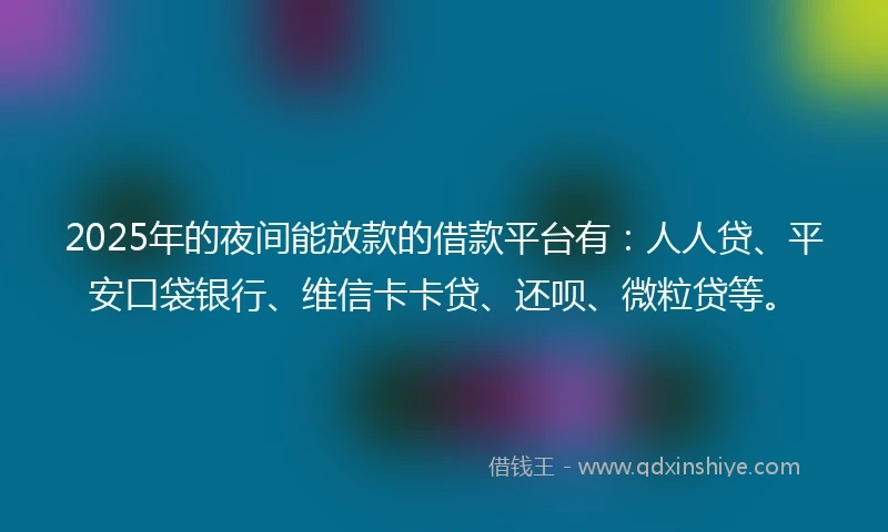 2025年的夜间能放款的借款平台有：人人贷、平安口袋银行、维信卡卡贷、还呗、微粒贷等。