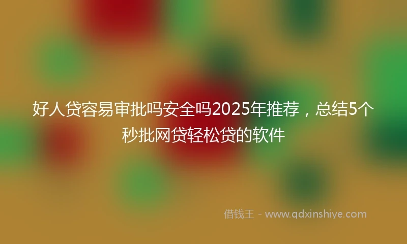 好人贷容易审批吗安全吗2025年推荐，总结5个秒批网贷轻松贷的软件