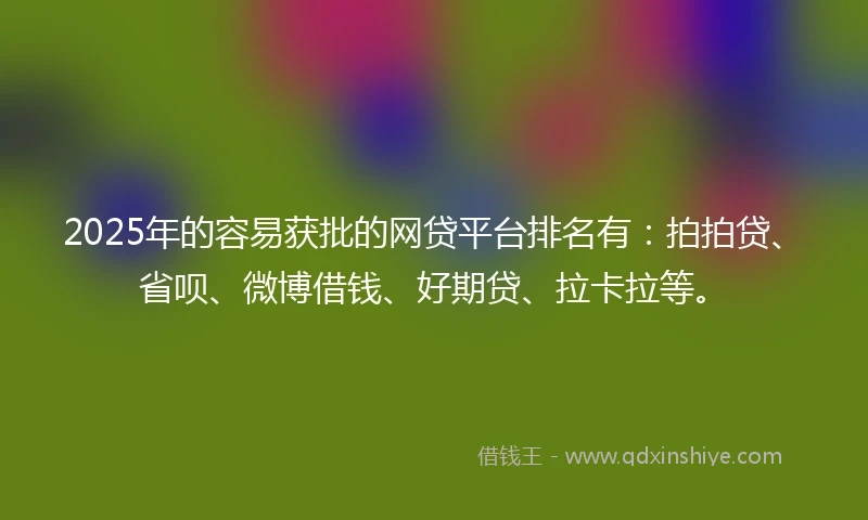 2025年的容易获批的网贷平台排名有：拍拍贷、省呗、微博借钱、好期贷、拉卡拉等。