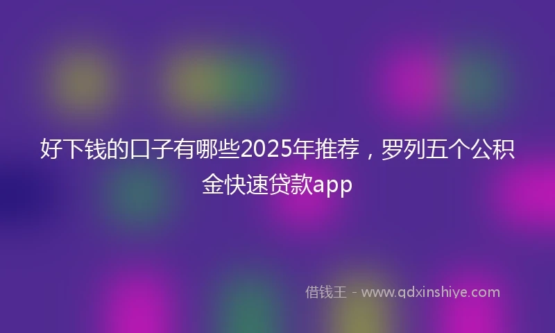 好下钱的口子有哪些2025年推荐，罗列五个公积金快速贷款app