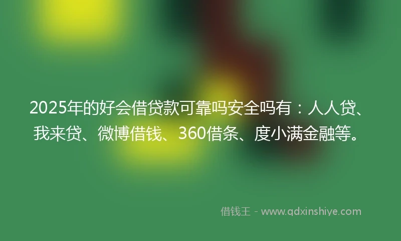 2025年的好会借贷款可靠吗安全吗有：人人贷、我来贷、微博借钱、360借条、度小满金融等。
