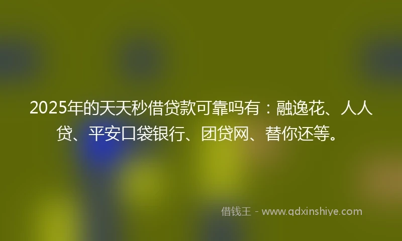 2025年的天天秒借贷款可靠吗有：融逸花、人人贷、平安口袋银行、团贷网、替你还等。