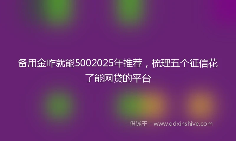备用金咋就能5002025年推荐，梳理五个征信花了能网贷的平台