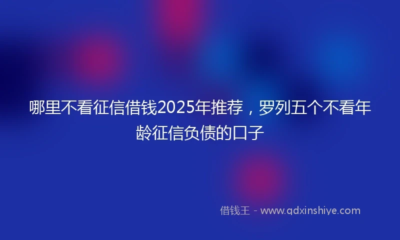 哪里不看征信借钱2025年推荐，罗列五个不看年龄征信负债的口子