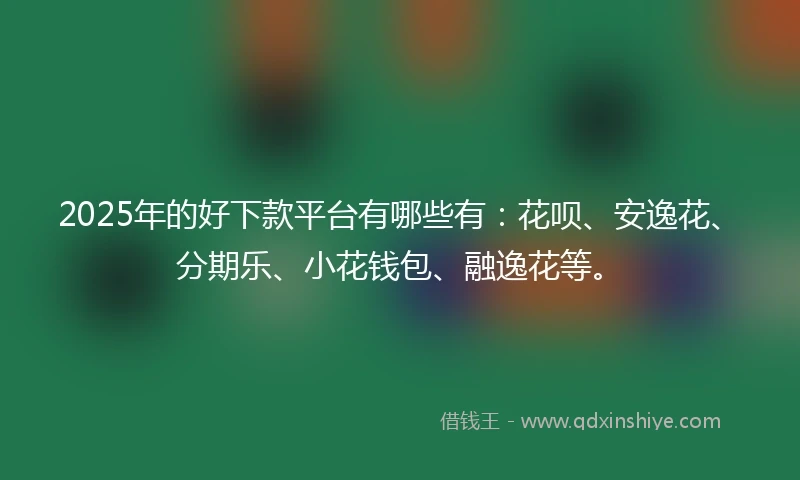 2025年的好下款平台有哪些有：花呗、安逸花、分期乐、小花钱包、融逸花等。