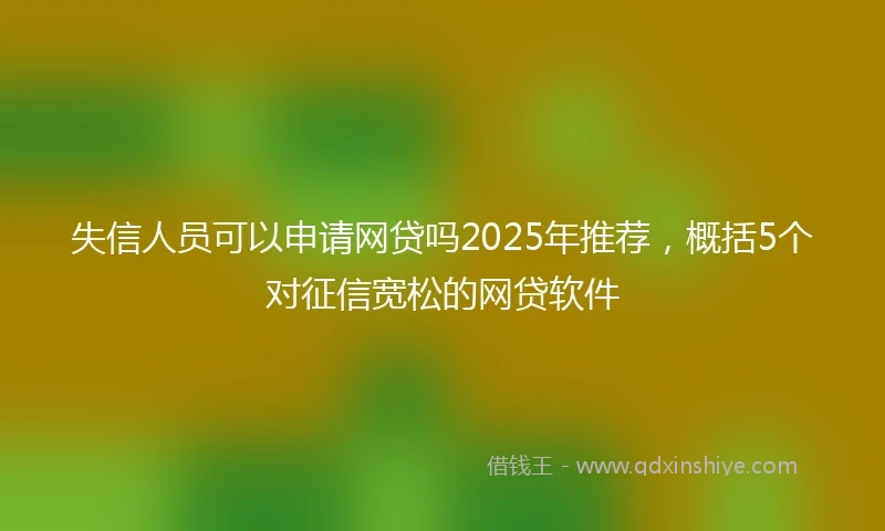 失信人员可以申请网贷吗2025年推荐，概括5个对征信宽松的网贷软件