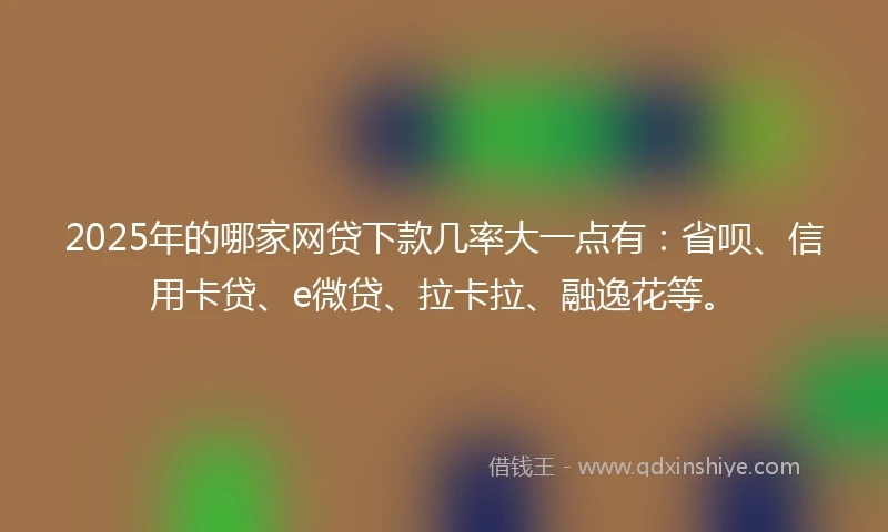 2025年的哪家网贷下款几率大一点有：省呗、信用卡贷、e微贷、拉卡拉、融逸花等。