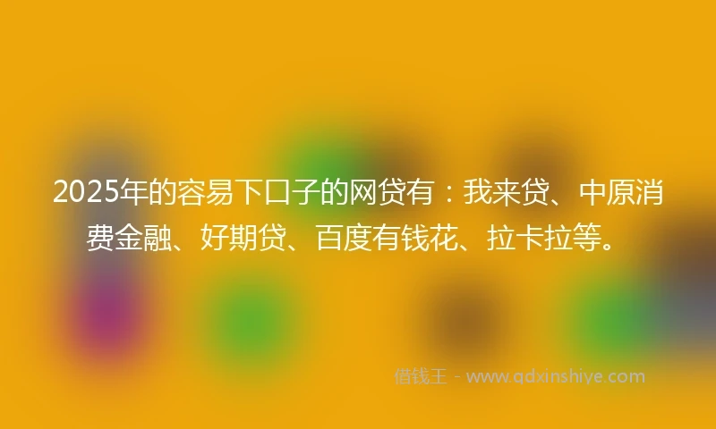 2025年的容易下口子的网贷有：我来贷、中原消费金融、好期贷、百度有钱花、拉卡拉等。