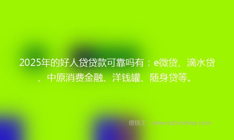 2025年的好人贷贷款可靠吗有：e微贷、滴水贷、中原消费金融、洋钱罐、随身贷等。