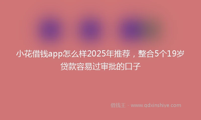 小花借钱app怎么样2025年推荐，整合5个19岁贷款容易过审批的口子