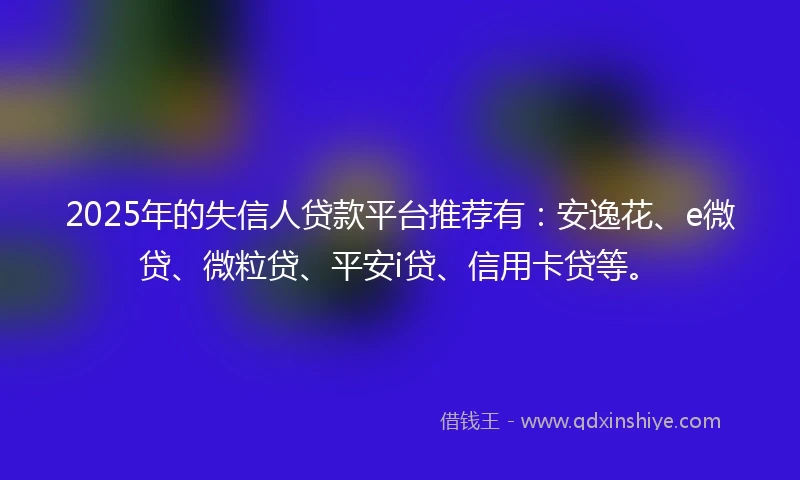 2025年的失信人贷款平台推荐有：安逸花、e微贷、微粒贷、平安i贷、信用卡贷等。