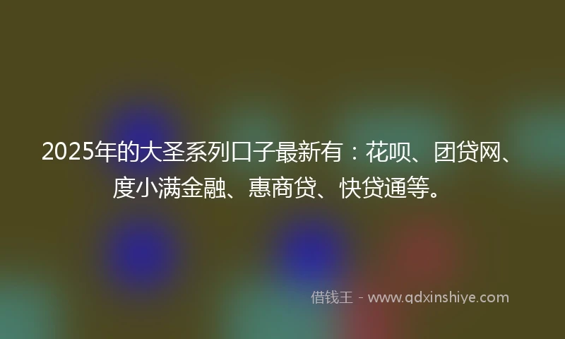 2025年的大圣系列口子最新有:花呗、团贷网、度小满金融、惠商贷、快贷通等。