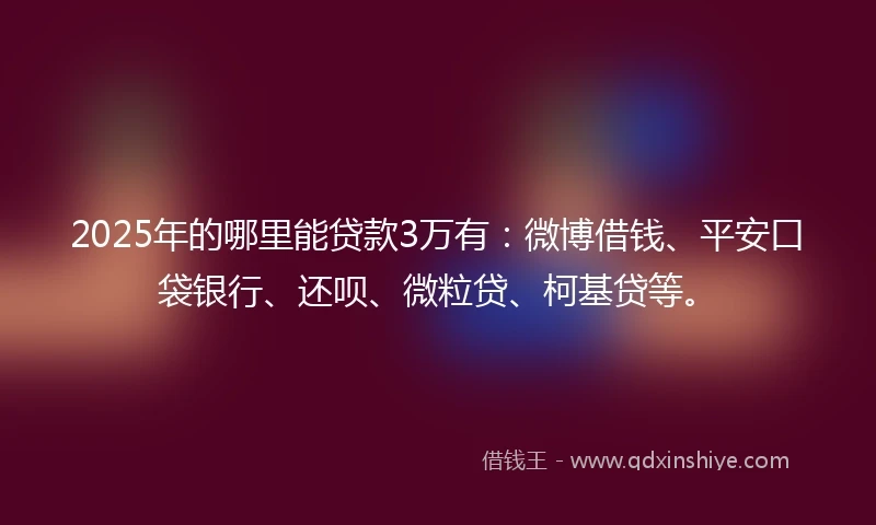 2025年的哪里能贷款3万有：微博借钱、平安口袋银行、还呗、微粒贷、柯基贷等。