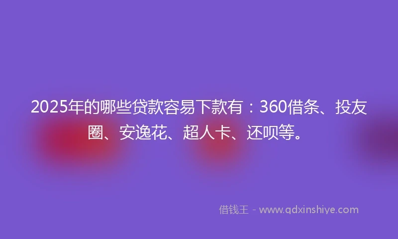 2025年的哪些贷款容易下款有：360借条、投友圈、安逸花、超人卡、还呗等。