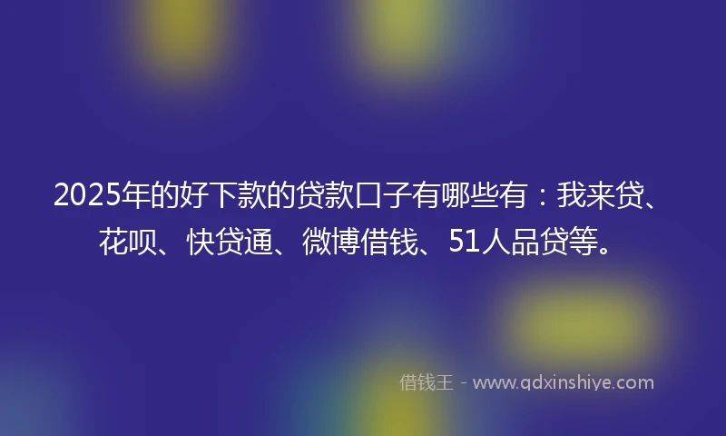 2025年的好下款的贷款口子有哪些有：我来贷、花呗、快贷通、微博借钱、51人品贷等。