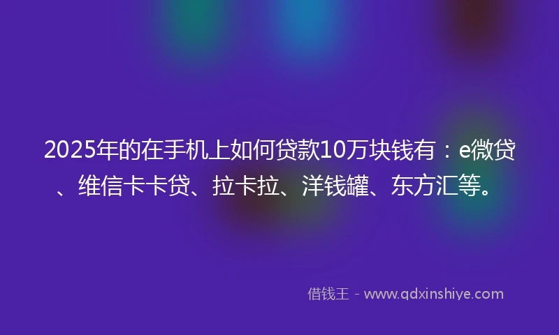 2025年的在手机上如何贷款10万块钱有：e微贷、维信卡卡贷、拉卡拉、洋钱罐、东方汇等。