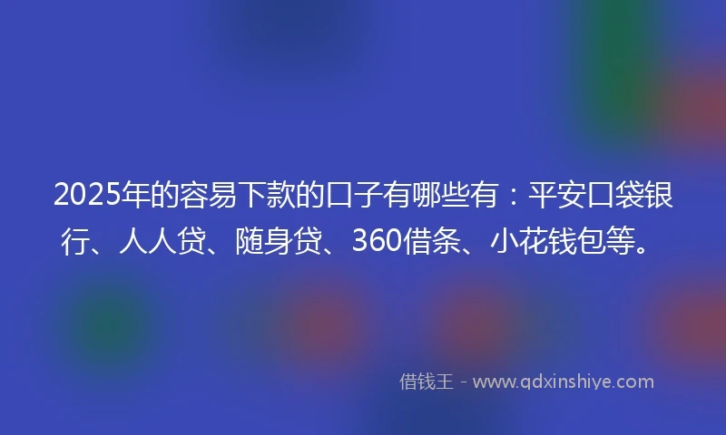 2025年的容易下款的口子有哪些有：平安口袋银行、人人贷、随身贷、360借条、小花钱包等。