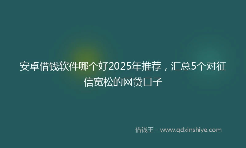 安卓借钱软件哪个好2025年推荐，汇总5个对征信宽松的网贷口子