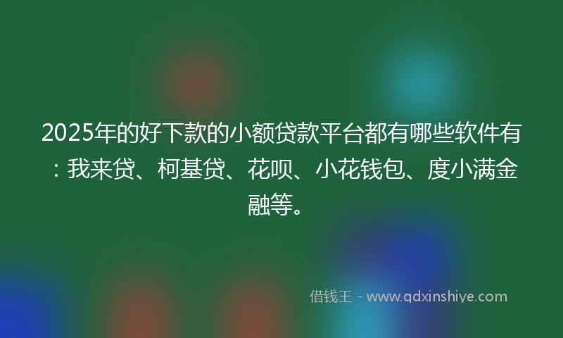 2025年的好下款的小额贷款平台都有哪些软件有：我来贷、柯基贷、花呗、小花钱包、度小满金融等。