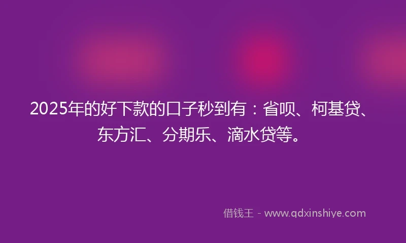 2025年的好下款的口子秒到有：省呗、柯基贷、东方汇、分期乐、滴水贷等。