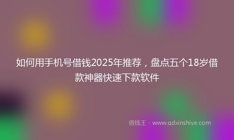 如何用手机号借钱2025年推荐，盘点五个18岁借款神器快速下款软件