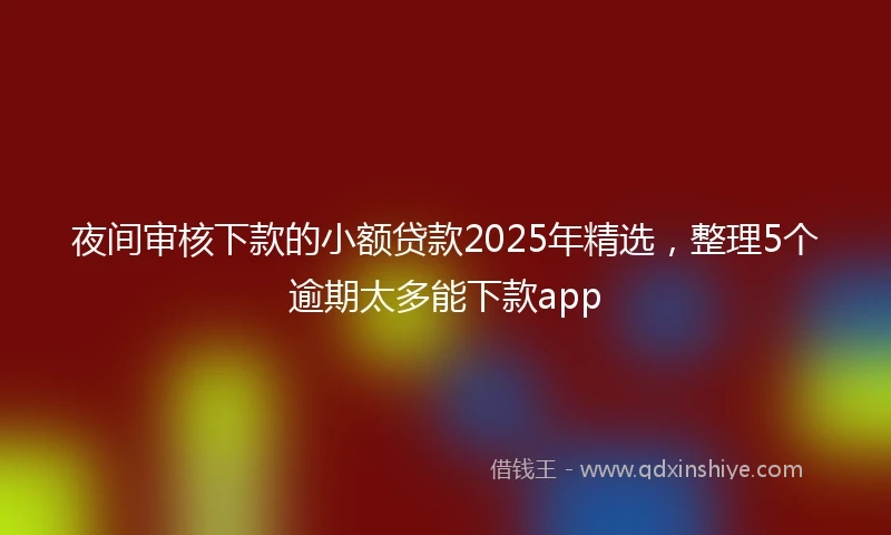 夜间审核下款的小额贷款2025年精选，整理5个逾期太多能下款app
