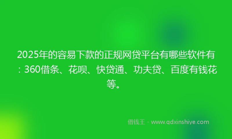 2025年的容易下款的正规网贷平台有哪些软件有：360借条、花呗、快贷通、功夫贷、百度有钱花等。
