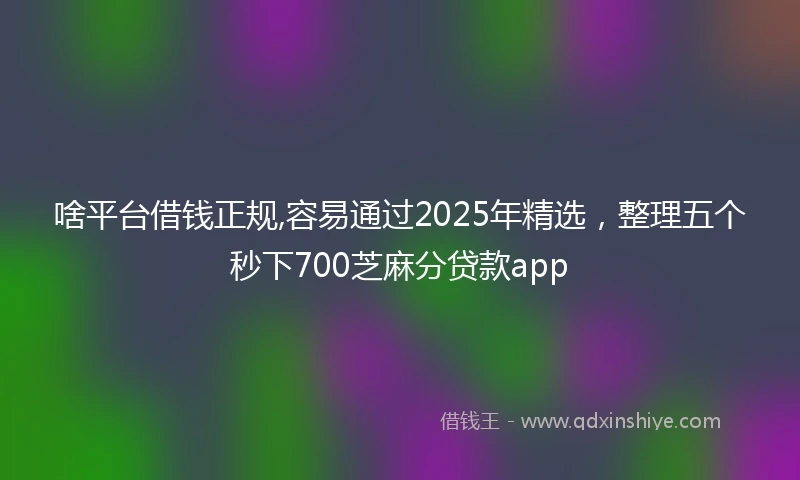 啥平台借钱正规,容易通过2025年精选，整理五个秒下700芝麻分贷款app
