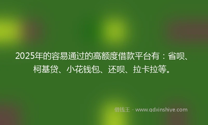 2025年的容易通过的高额度借款平台有：省呗、柯基贷、小花钱包、还呗、拉卡拉等。