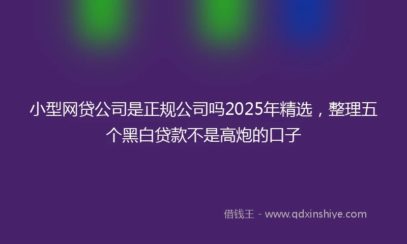 小型网贷公司是正规公司吗2025年精选，整理五个黑白贷款不是高炮的口子