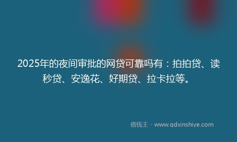 2025年的夜间审批的网贷可靠吗有：拍拍贷、读秒贷、安逸花、好期贷、拉卡拉等。