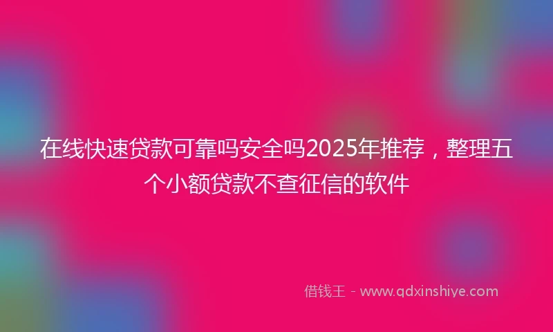在线快速贷款可靠吗安全吗2025年推荐，整理五个小额贷款不查征信的软件