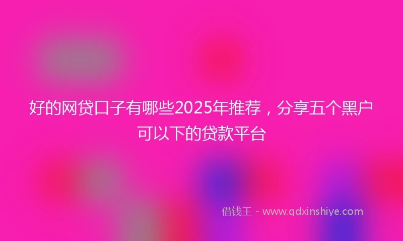 好的网贷口子有哪些2025年推荐，分享五个黑户可以下的贷款平台