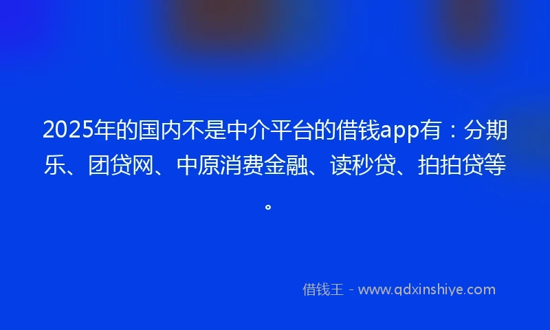2025年的国内不是中介平台的借钱app有：分期乐、团贷网、中原消费金融、读秒贷、拍拍贷等。