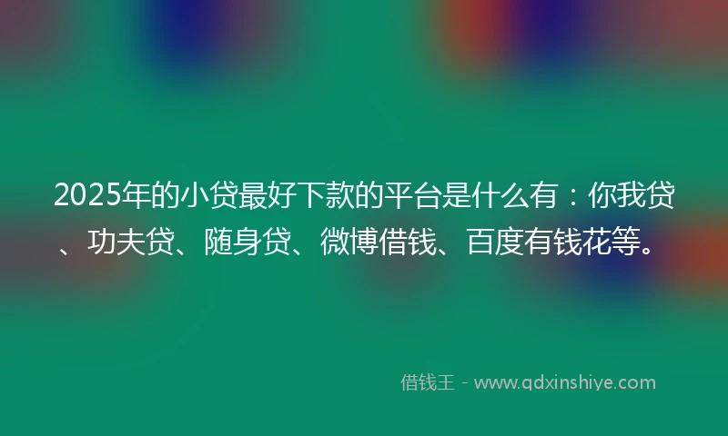 2025年的小贷最好下款的平台是什么有：你我贷、功夫贷、随身贷、微博借钱、百度有钱花等。