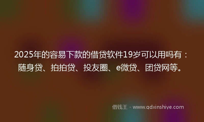 2025年的容易下款的借贷软件19岁可以用吗有：随身贷、拍拍贷、投友圈、e微贷、团贷网等。