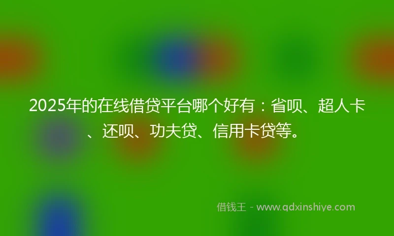 2025年的在线借贷平台哪个好有：省呗、超人卡、还呗、功夫贷、信用卡贷等。
