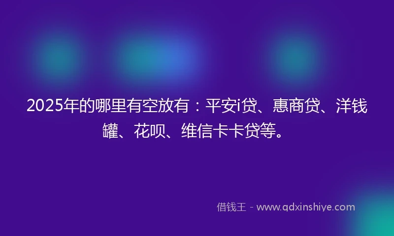 2025年的哪里有空放有：平安i贷、惠商贷、洋钱罐、花呗、维信卡卡贷等。